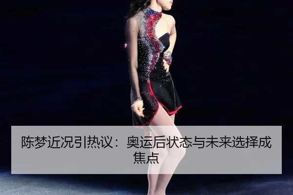 陈梦近况引热议：奥运后状态与未来选择成焦点