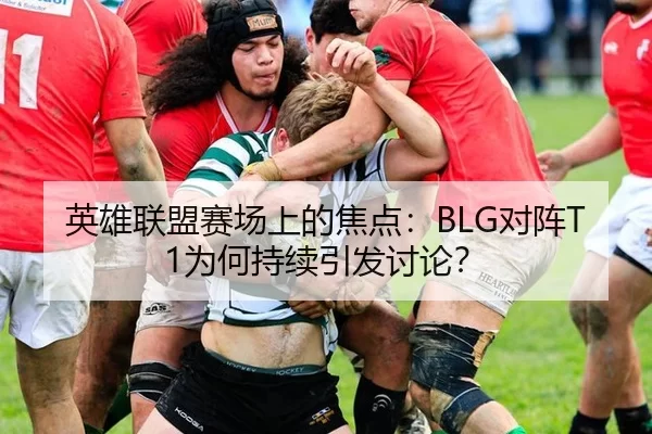 英雄联盟赛场上的焦点：BLG对阵T1为何持续引发讨论？